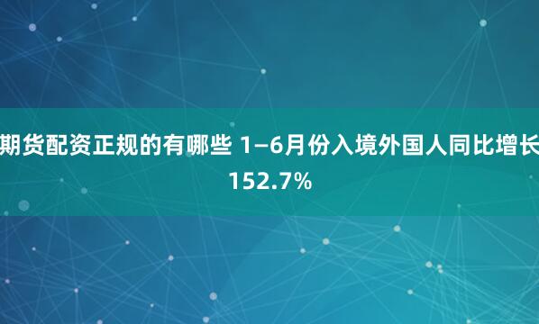 期货配资正规的有哪些 1—6月份入境外国人同比增长152.7%