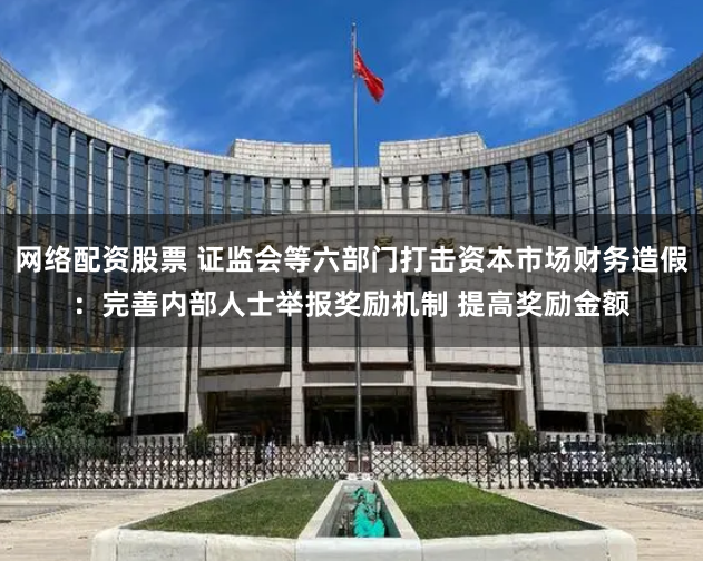 网络配资股票 证监会等六部门打击资本市场财务造假：完善内部人士举报奖励机制 提高奖励金额