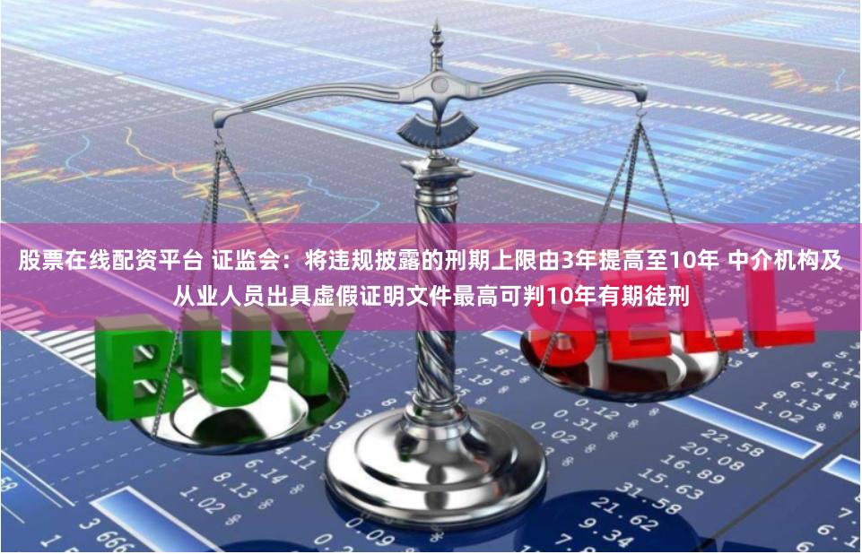 股票在线配资平台 证监会：将违规披露的刑期上限由3年提高至10年 中介机构及从业人员出具虚假证明文件最高可判10年有期徒刑