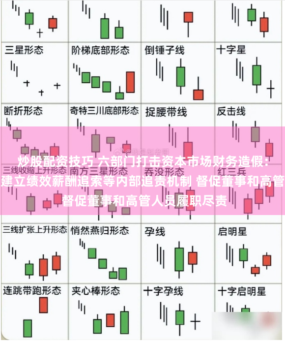 炒股配资技巧 六部门打击资本市场财务造假：推动上市公司建立绩效薪酬追索等内部追责机制 督促董事和高管人员履职尽责