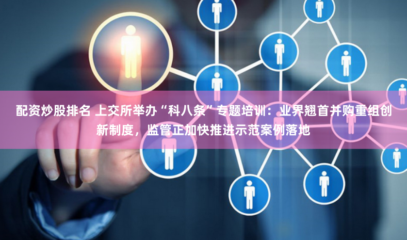 配资炒股排名 上交所举办“科八条”专题培训：业界翘首并购重组创新制度，监管正加快推进示范案例落地