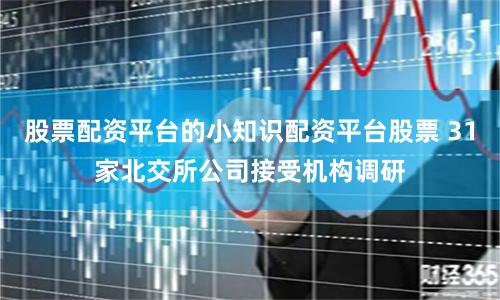 股票配资平台的小知识配资平台股票 31家北交所公司接受机构调研