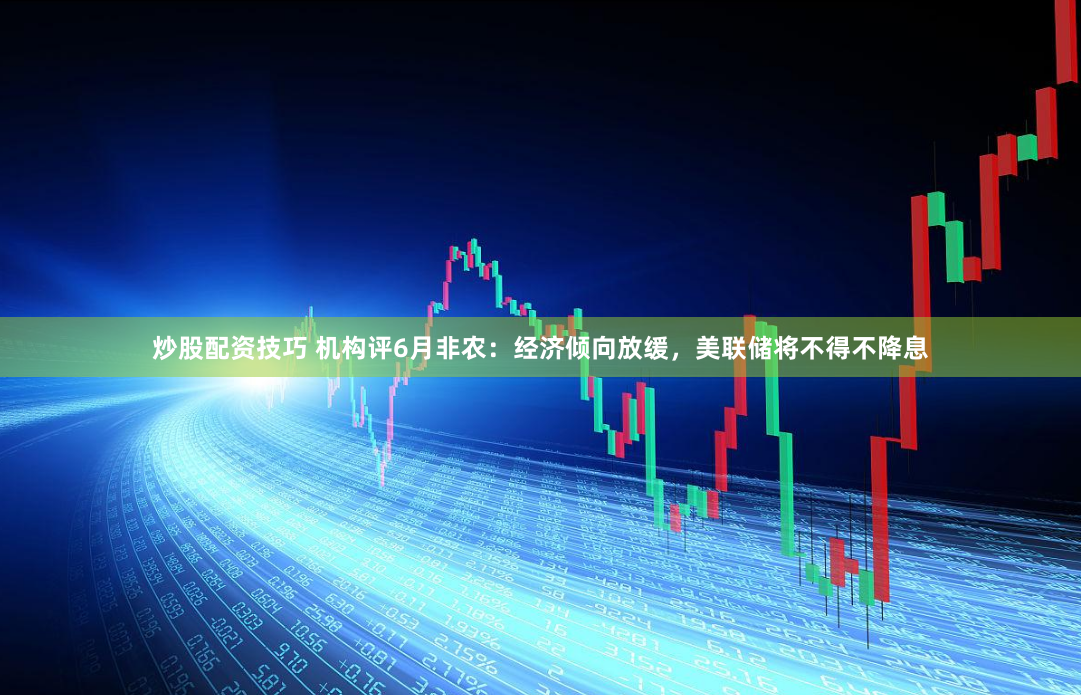 炒股配资技巧 机构评6月非农：经济倾向放缓，美联储将不得不降息