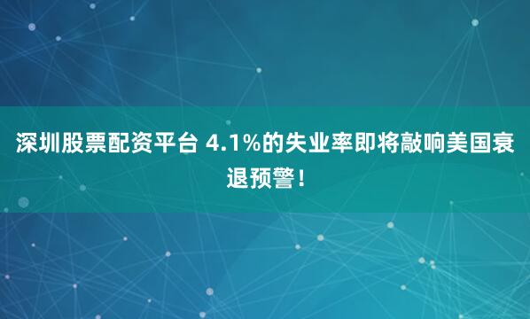 深圳股票配资平台 4.1%的失业率即将敲响美国衰退预警！
