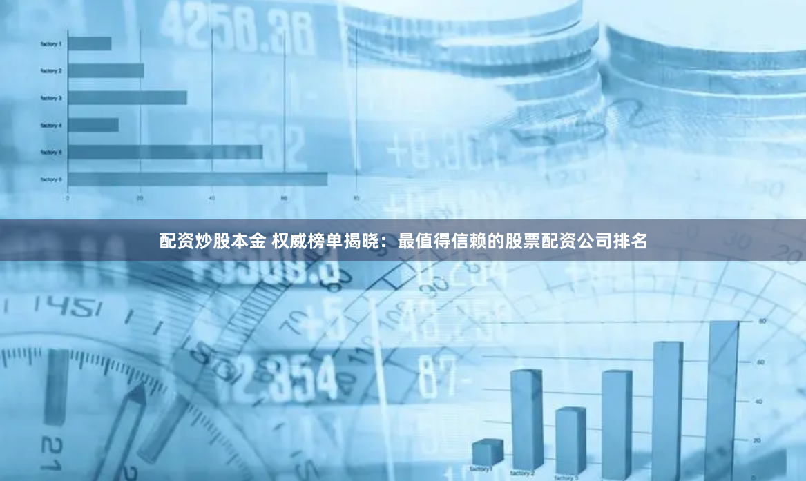 配资炒股本金 权威榜单揭晓：最值得信赖的股票配资公司排名