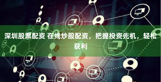 深圳股票配资 在线炒股配资，把握投资先机，轻松获利
