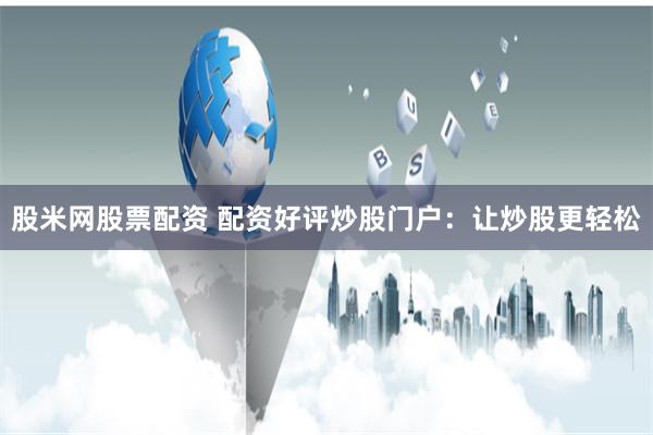 股米网股票配资 配资好评炒股门户：让炒股更轻松