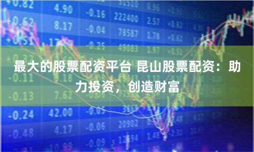 最大的股票配资平台 昆山股票配资：助力投资，创造财富