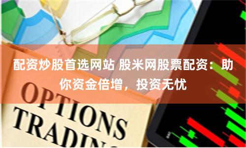 配资炒股首选网站 股米网股票配资：助你资金倍增，投资无忧