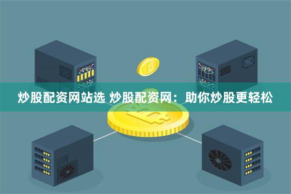 炒股配资网站选 炒股配资网：助你炒股更轻松