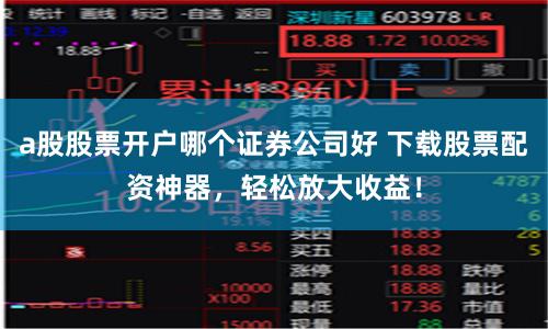 a股股票开户哪个证券公司好 下载股票配资神器，轻松放大收益！