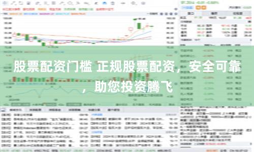 股票配资门槛 正规股票配资，安全可靠，助您投资腾飞