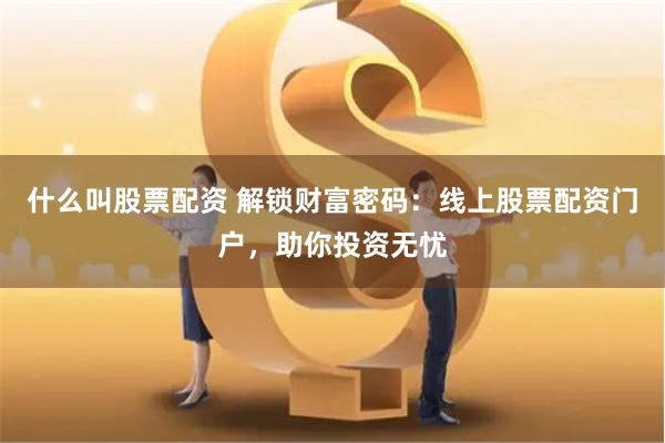 什么叫股票配资 解锁财富密码：线上股票配资门户，助你投资无忧