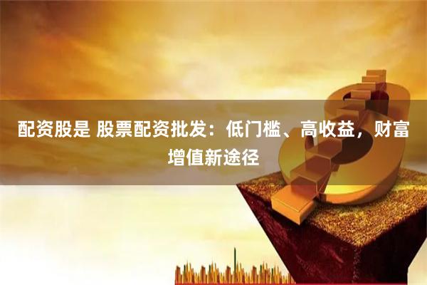 配资股是 股票配资批发：低门槛、高收益，财富增值新途径