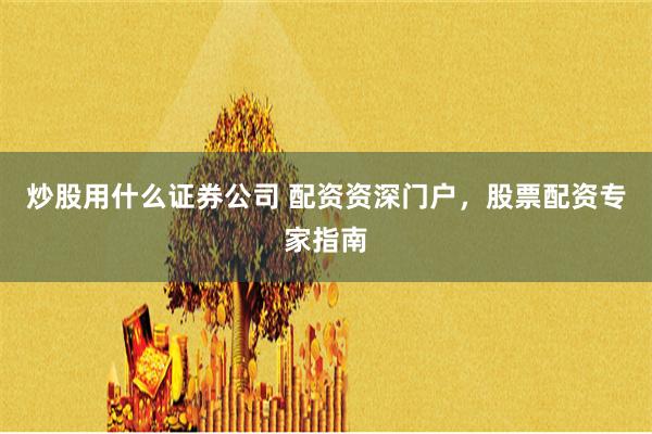 炒股用什么证券公司 配资资深门户，股票配资专家指南